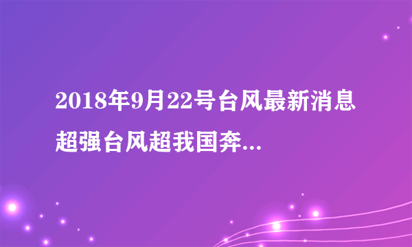 2018年9月22号台风最新消息 超强台风超我国奔来请做好准备