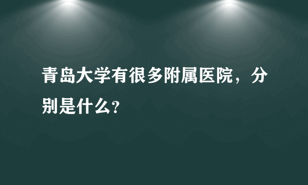 青岛大学有很多附属医院，分别是什么？