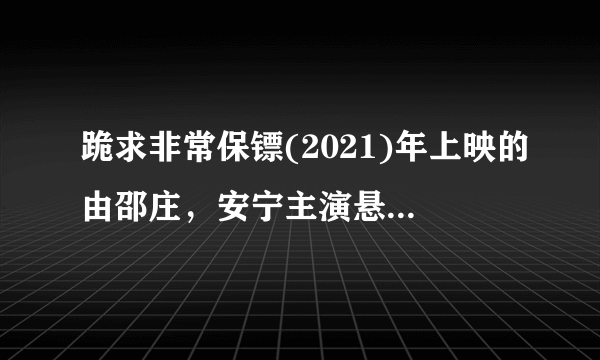 跪求非常保镖(2021)年上映的由邵庄，安宁主演悬疑喜剧电影免费百度网盘资源免费