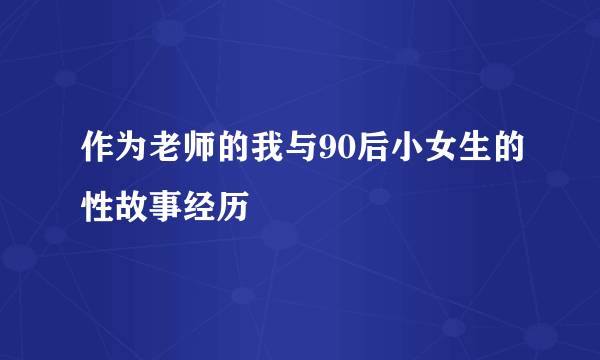 作为老师的我与90后小女生的性故事经历