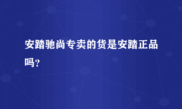 安踏驰尚专卖的货是安踏正品吗？