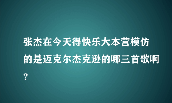 张杰在今天得快乐大本营模仿的是迈克尔杰克逊的哪三首歌啊？