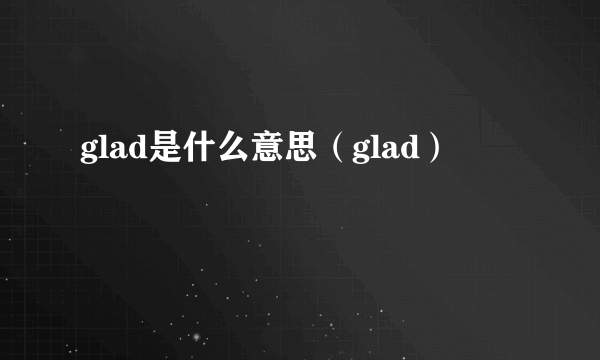 glad是什么意思（glad）