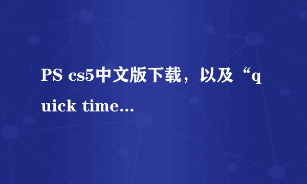 PS cs5中文版下载，以及“quick time7.1及更高版本”