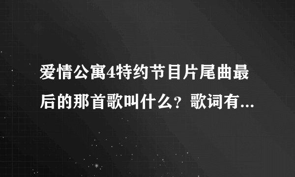 爱情公寓4特约节目片尾曲最后的那首歌叫什么？歌词有：童话里说雨后会有彩虹～～～～～？