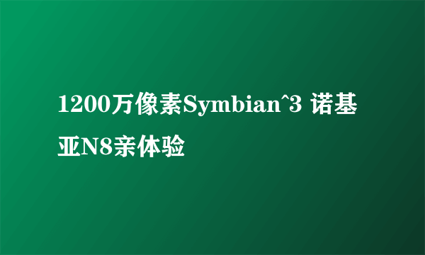 1200万像素Symbian^3 诺基亚N8亲体验