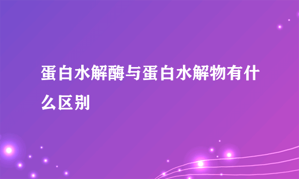 蛋白水解酶与蛋白水解物有什么区别