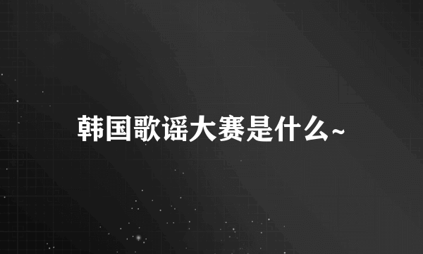 韩国歌谣大赛是什么~