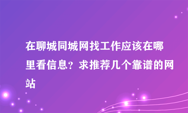 在聊城同城网找工作应该在哪里看信息？求推荐几个靠谱的网站