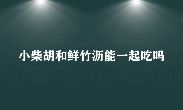 小柴胡和鲜竹沥能一起吃吗