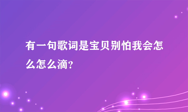 有一句歌词是宝贝别怕我会怎么怎么滴？