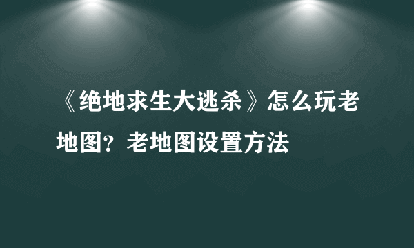 《绝地求生大逃杀》怎么玩老地图？老地图设置方法