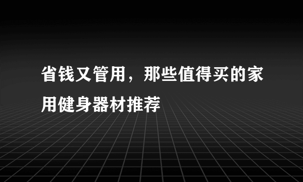 省钱又管用，那些值得买的家用健身器材推荐