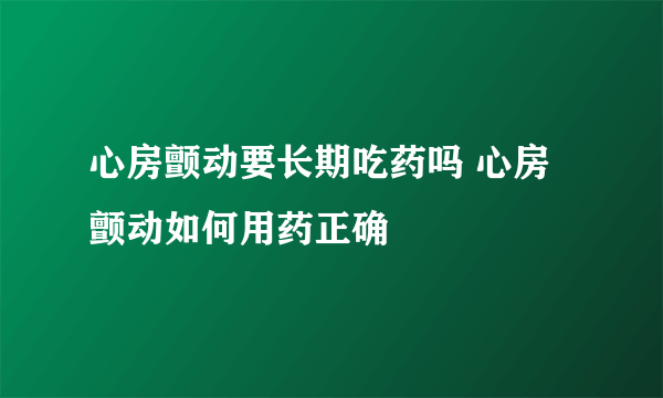 心房颤动要长期吃药吗 心房颤动如何用药正确