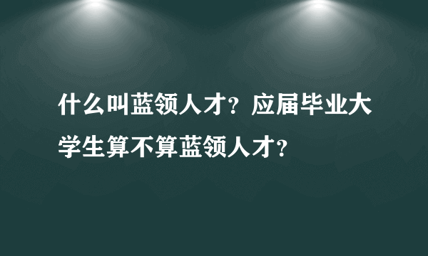 什么叫蓝领人才？应届毕业大学生算不算蓝领人才？