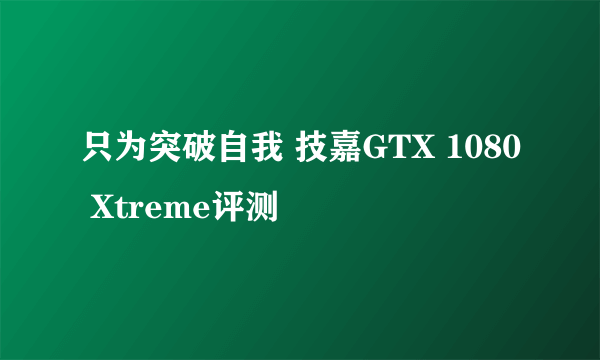 只为突破自我 技嘉GTX 1080 Xtreme评测