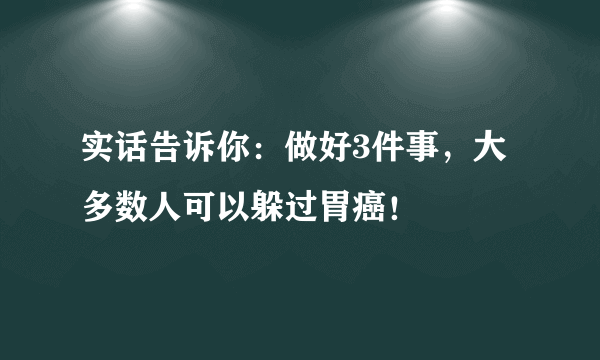 实话告诉你：做好3件事，大多数人可以躲过胃癌！