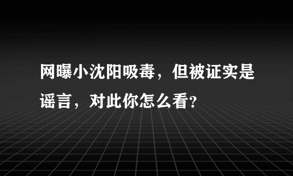 网曝小沈阳吸毒，但被证实是谣言，对此你怎么看？