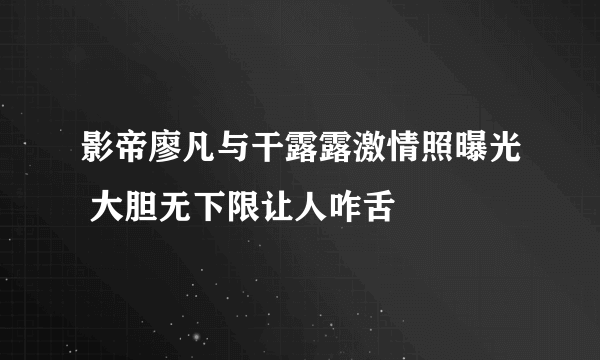 影帝廖凡与干露露激情照曝光 大胆无下限让人咋舌