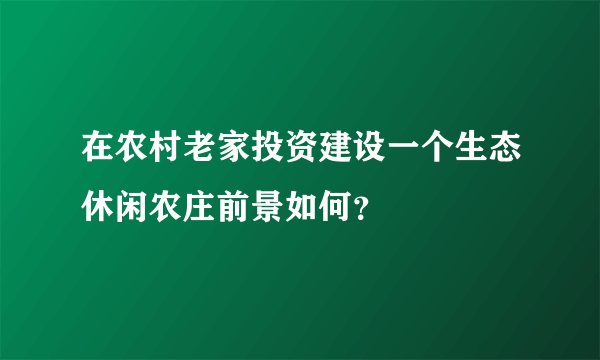 在农村老家投资建设一个生态休闲农庄前景如何？