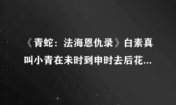 《青蛇：法海恩仇录》白素真叫小青在未时到申时去后花园教她仙术，但按时去花后园找不到白素真，怎么办？