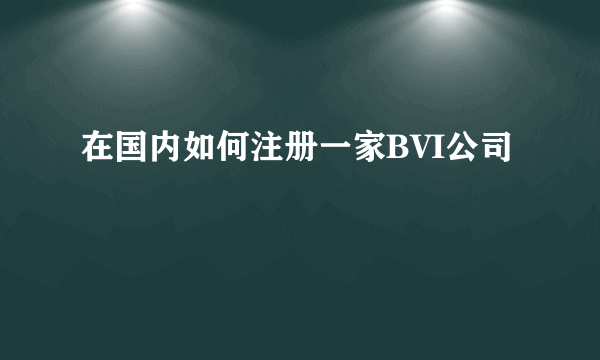 在国内如何注册一家BVI公司