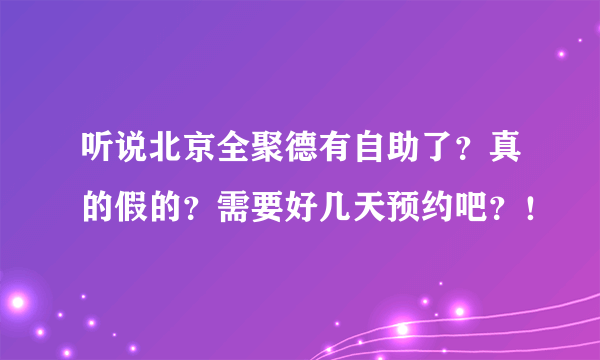 听说北京全聚德有自助了？真的假的？需要好几天预约吧？！