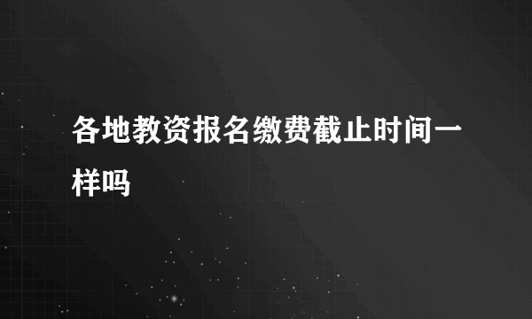 各地教资报名缴费截止时间一样吗