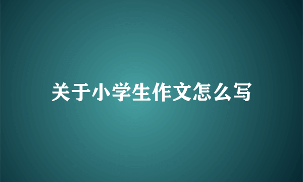 关于小学生作文怎么写