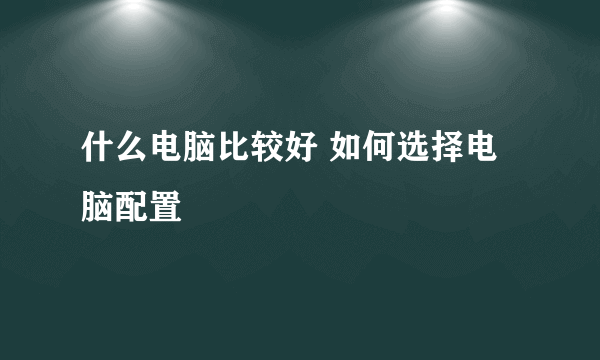 什么电脑比较好 如何选择电脑配置