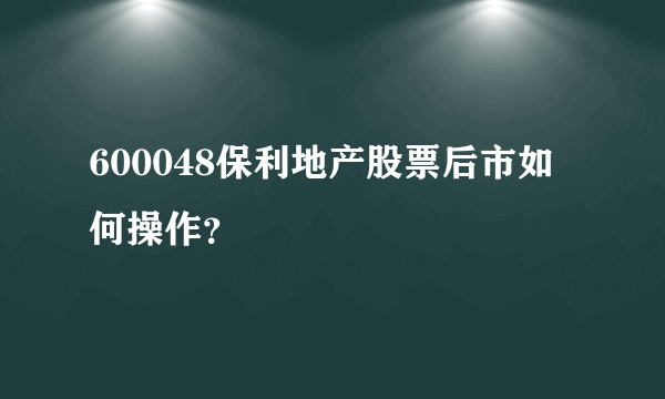 600048保利地产股票后市如何操作？