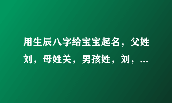 用生辰八字给宝宝起名，父姓刘，母姓关，男孩姓，刘，阴历2008年6月2日，凌晨1点08分生，