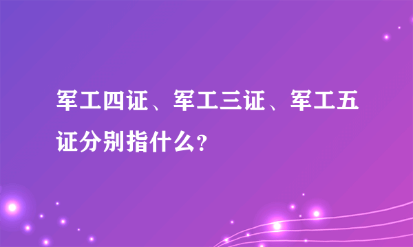 军工四证、军工三证、军工五证分别指什么？