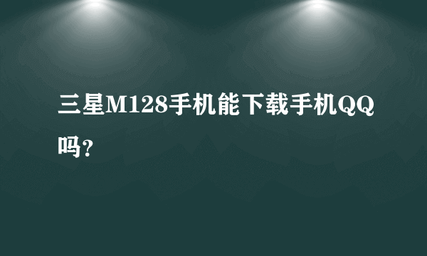 三星M128手机能下载手机QQ吗？