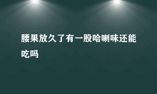 腰果放久了有一股哈喇味还能吃吗