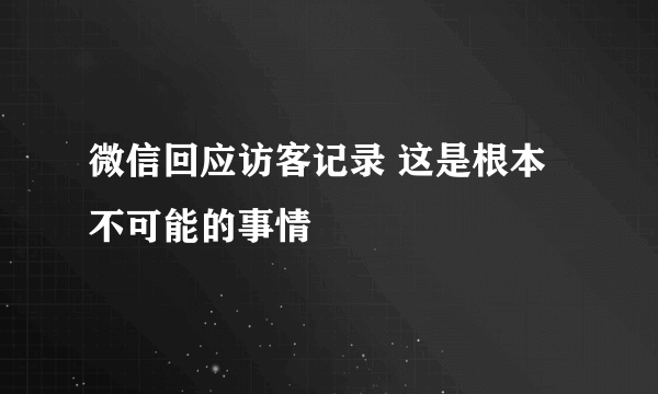 微信回应访客记录 这是根本不可能的事情