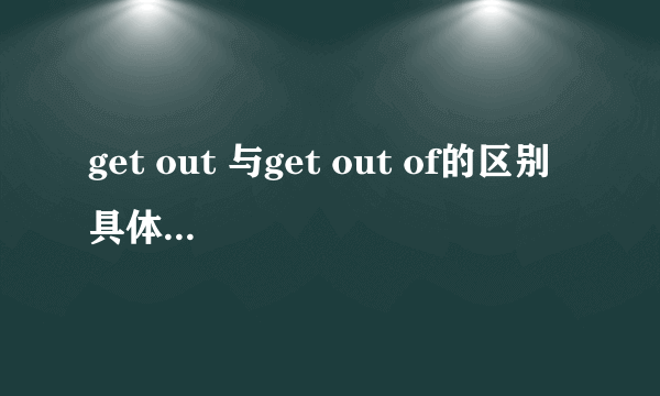 get out 与get out of的区别 具体一点 要本质的区别 百度词典的太笼统，不易懂