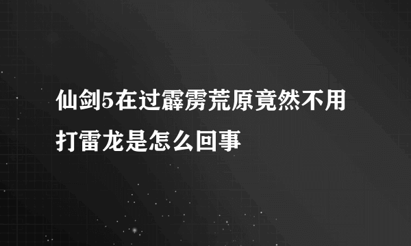 仙剑5在过霹雳荒原竟然不用打雷龙是怎么回事