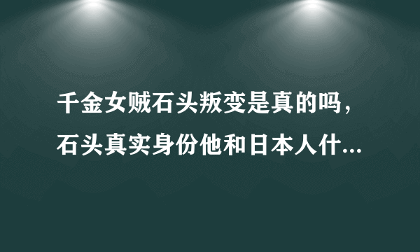 千金女贼石头叛变是真的吗，石头真实身份他和日本人什么关系？