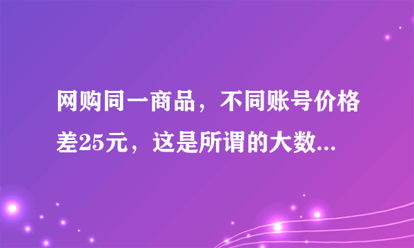 网购同一商品，不同账号价格差25元，这是所谓的大数据杀熟吗？