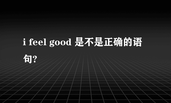 i feel good 是不是正确的语句?