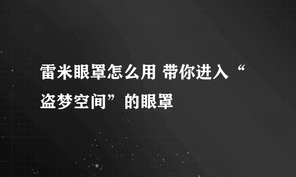 雷米眼罩怎么用 带你进入“盗梦空间”的眼罩