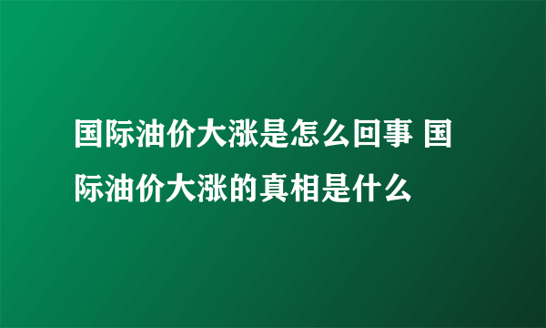 国际油价大涨是怎么回事 国际油价大涨的真相是什么