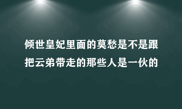 倾世皇妃里面的莫愁是不是跟把云弟带走的那些人是一伙的