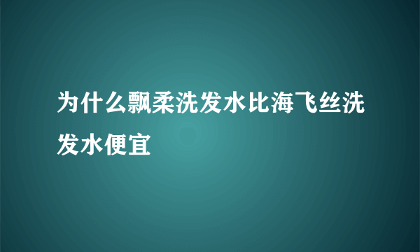 为什么飘柔洗发水比海飞丝洗发水便宜