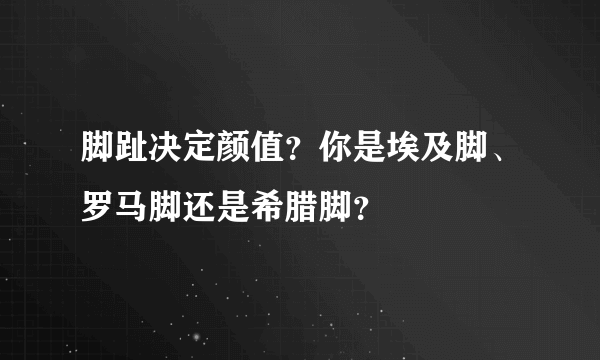 脚趾决定颜值？你是埃及脚、罗马脚还是希腊脚？