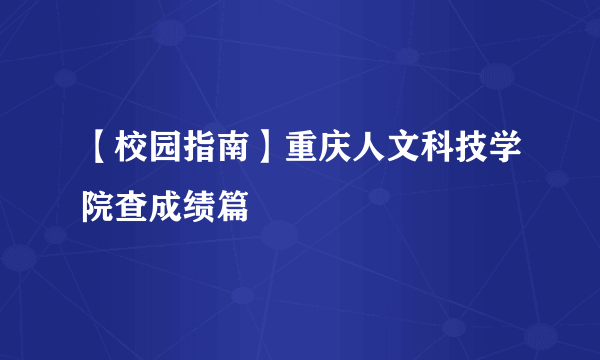 【校园指南】重庆人文科技学院查成绩篇