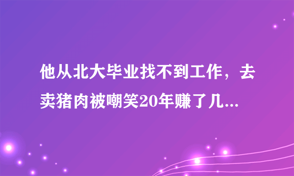 他从北大毕业找不到工作，去卖猪肉被嘲笑20年赚了几十亿,后来怎样了？