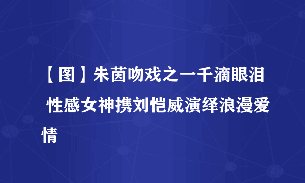 【图】朱茵吻戏之一千滴眼泪 性感女神携刘恺威演绎浪漫爱情