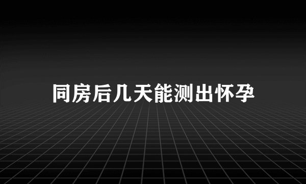 同房后几天能测出怀孕